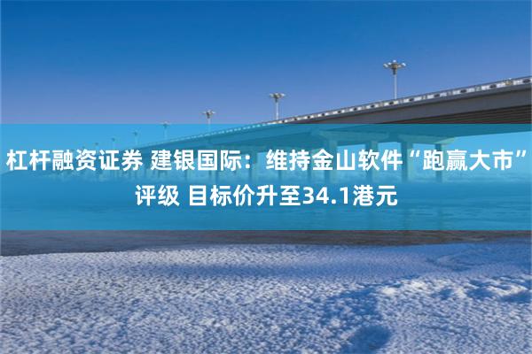 杠杆融资证券 建银国际：维持金山软件“跑赢大市”评级 目标价升至34.1港元