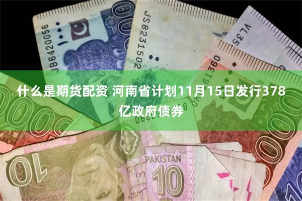 什么是期货配资 河南省计划11月15日发行378亿政府债券