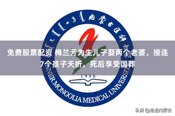 免费股票配资 梅兰芳为生儿子娶两个老婆，接连7个孩子夭折，死后享受国葬