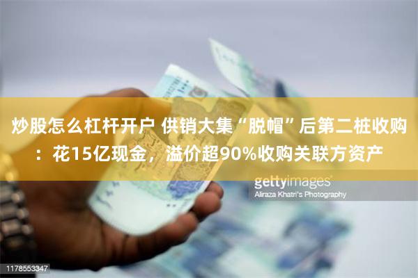 炒股怎么杠杆开户 供销大集“脱帽”后第二桩收购：花15亿现金，溢价超90%收购关联方资产
