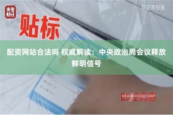 配资网站合法吗 权威解读：中央政治局会议释放鲜明信号