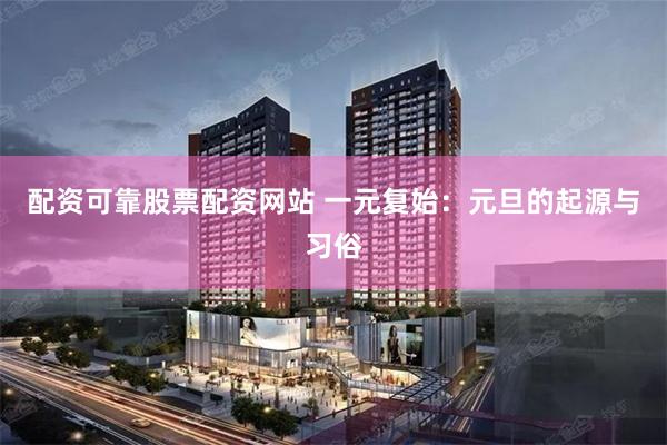 配资可靠股票配资网站 一元复始：元旦的起源与习俗