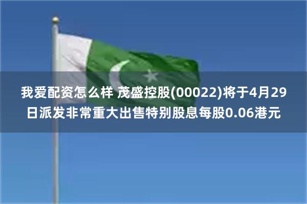 我爱配资怎么样 茂盛控股(00022)将于4月29日派发非常重大出售特别股息每股0.06港元