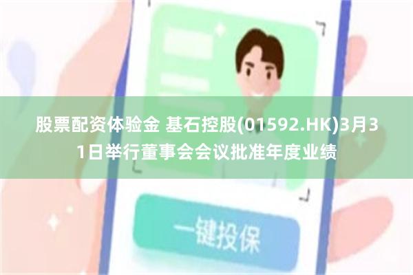 股票配资体验金 基石控股(01592.HK)3月31日举行董事会会议批准年度业绩