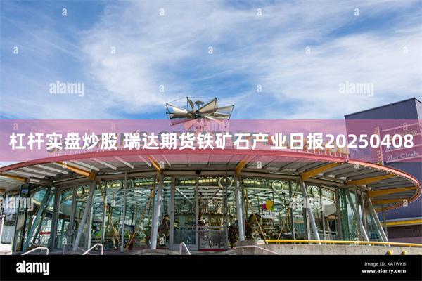 杠杆实盘炒股 瑞达期货铁矿石产业日报20250408