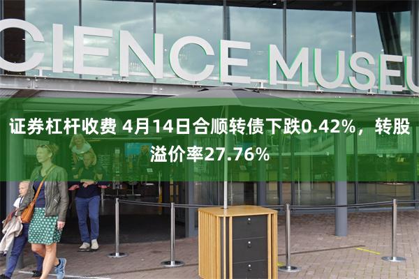 证券杠杆收费 4月14日合顺转债下跌0.42%，转股溢价率27.76%