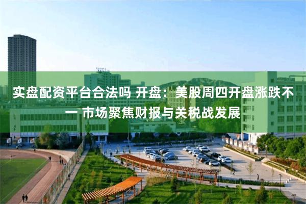 实盘配资平台合法吗 开盘：美股周四开盘涨跌不一 市场聚焦财报与关税战发展