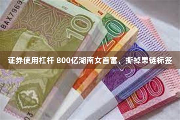 证券使用杠杆 800亿湖南女首富，撕掉果链标签
