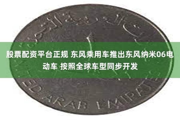 股票配资平台正规 东风乘用车推出东风纳米06电动车 按照全球车型同步开发