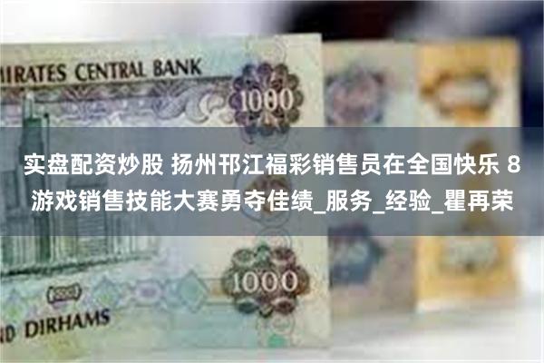 实盘配资炒股 扬州邗江福彩销售员在全国快乐 8游戏销售技能大赛勇夺佳绩_服务_经验_瞿再荣