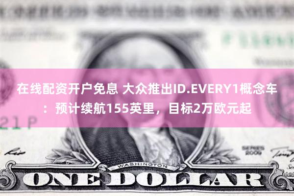 在线配资开户免息 大众推出ID.EVERY1概念车：预计续航155英里，目标2万欧元起