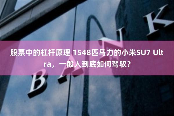 股票中的杠杆原理 1548匹马力的小米SU7 Ultra，一般人到底如何驾驭？