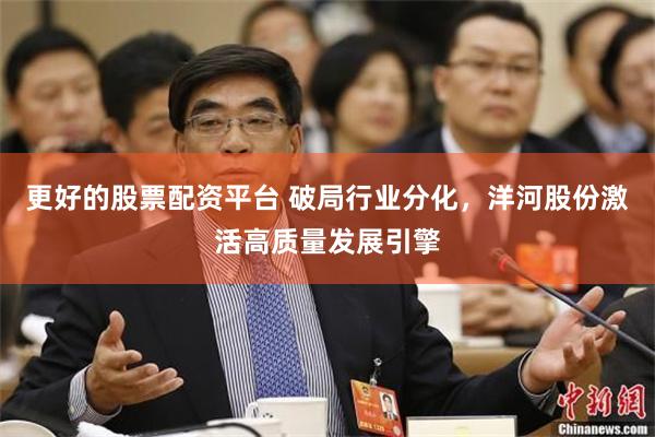 更好的股票配资平台 破局行业分化，洋河股份激活高质量发展引擎
