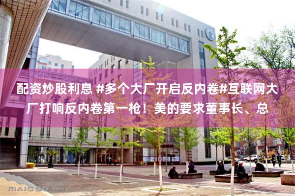 配资炒股利息 #多个大厂开启反内卷#互联网大厂打响反内卷第一枪！美的要求董事长、总