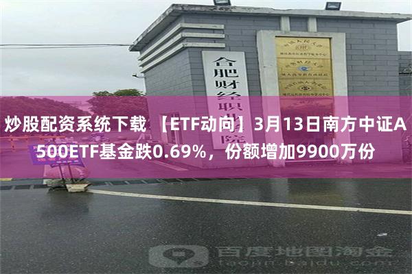 炒股配资系统下载 【ETF动向】3月13日南方中证A500ETF基金跌0.69%，份额增加9900万份