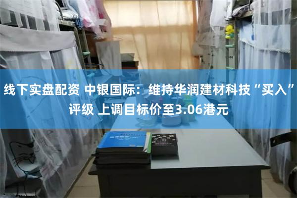 线下实盘配资 中银国际：维持华润建材科技“买入”评级 上调目标价至3.06港元