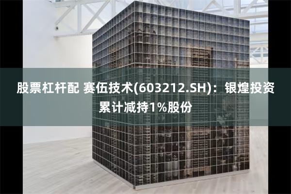 股票杠杆配 赛伍技术(603212.SH)：银煌投资累计减持1%股份