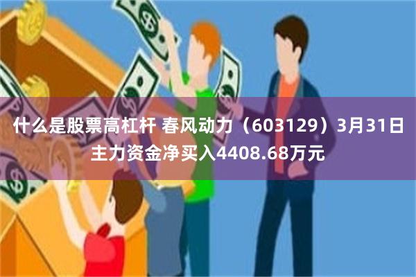 什么是股票高杠杆 春风动力（603129）3月31日主力资金净买入4408.68万元
