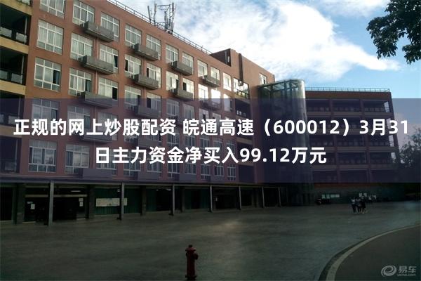 正规的网上炒股配资 皖通高速（600012）3月31日主力资金净买入99.12万元