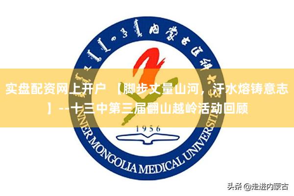 实盘配资网上开户 【脚步丈量山河，汗水熔铸意志】--十三中第三届翻山越岭活动回顾