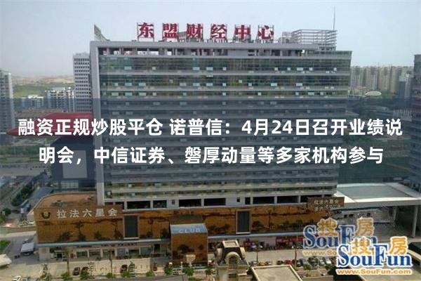 融资正规炒股平仓 诺普信：4月24日召开业绩说明会，中信证券、磐厚动量等多家机构参与