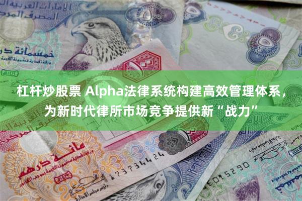 杠杆炒股票 Alpha法律系统构建高效管理体系，为新时代律所市场竞争提供新“战力”