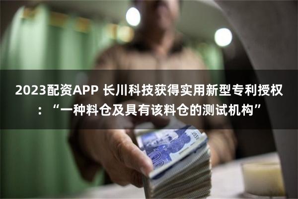 2023配资APP 长川科技获得实用新型专利授权：“一种料仓及具有该料仓的测试机构”