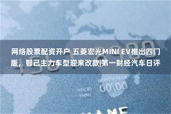 网络股票配资开户 五菱宏光MINI EV推出四门版，智己主力车型迎来改款|第一财经汽车日评