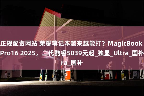 正规配资网站 荣耀笔记本越来越能打？MagicBook Pro16 2025，二代酷睿5039元起_独显_Ultra_国补