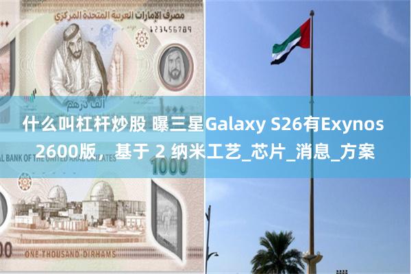 什么叫杠杆炒股 曝三星Galaxy S26有Exynos 2600版，基于 2 纳米工艺_芯片_消息_方案