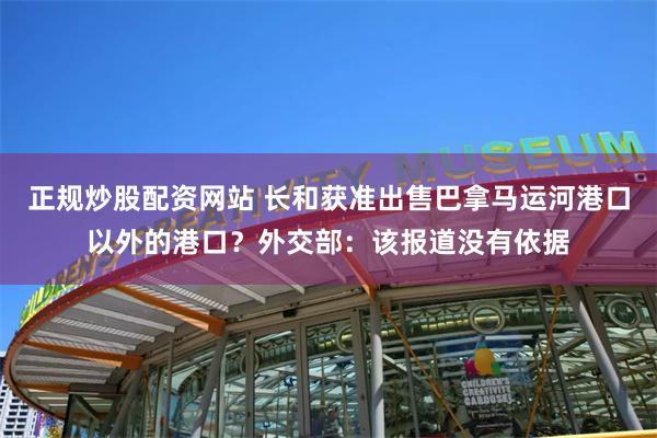 正规炒股配资网站 长和获准出售巴拿马运河港口以外的港口？外交部：该报道没有依据