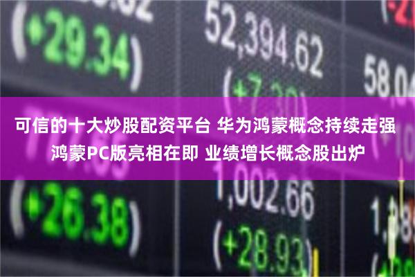 可信的十大炒股配资平台 华为鸿蒙概念持续走强 鸿蒙PC版亮相在即 业绩增长概念股出炉