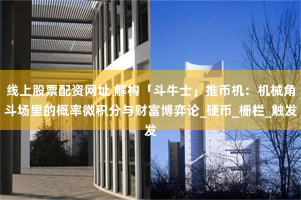线上股票配资网址 解构「斗牛士」推币机：机械角斗场里的概率微积分与财富博弈论_硬币_栅栏_触发