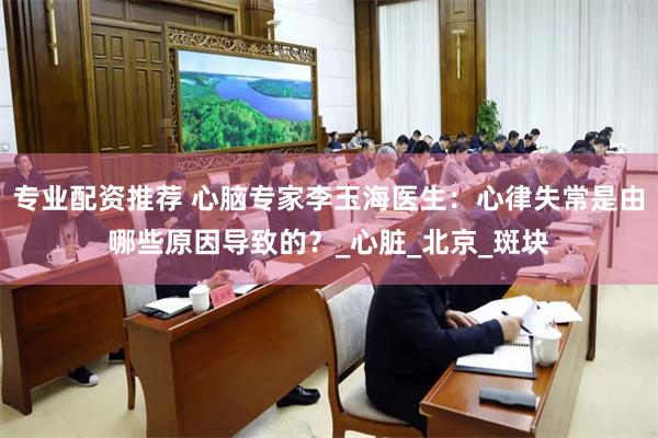 专业配资推荐 心脑专家李玉海医生：心律失常是由哪些原因导致的？_心脏_北京_斑块