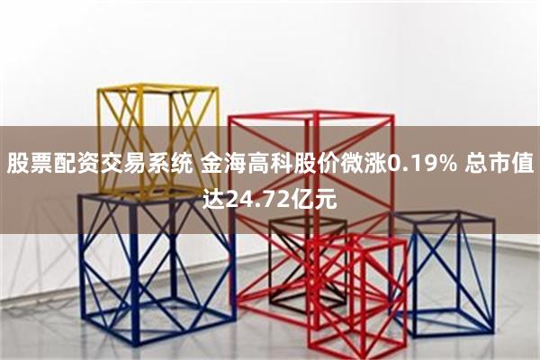 股票配资交易系统 金海高科股价微涨0.19% 总市值达24.72亿元