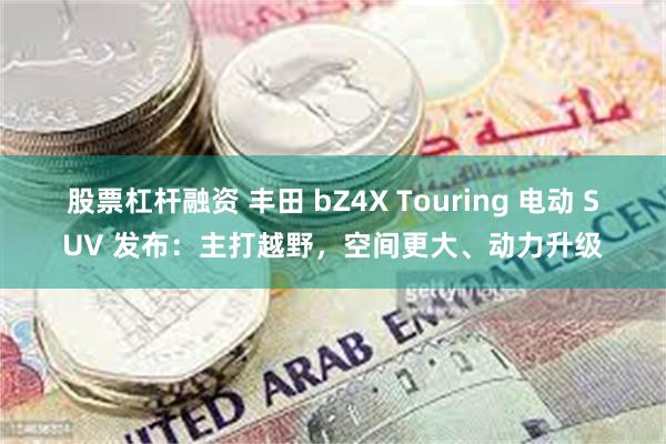股票杠杆融资 丰田 bZ4X Touring 电动 SUV 发布：主打越野，空间更大、动力升级