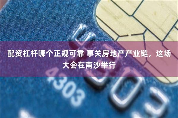 配资杠杆哪个正规可靠 事关房地产产业链，这场大会在南沙举行