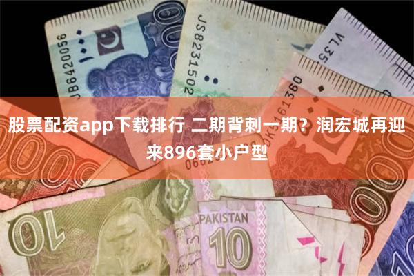 股票配资app下载排行 二期背刺一期？润宏城再迎来896套小户型