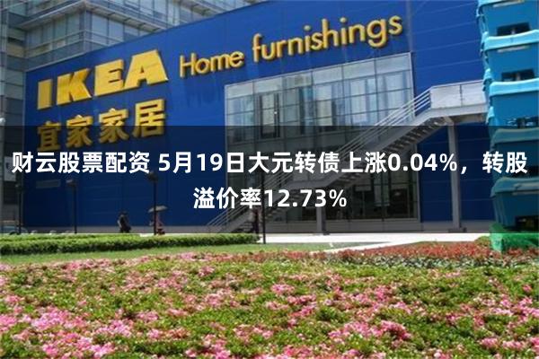 财云股票配资 5月19日大元转债上涨0.04%，转股溢价率12.73%