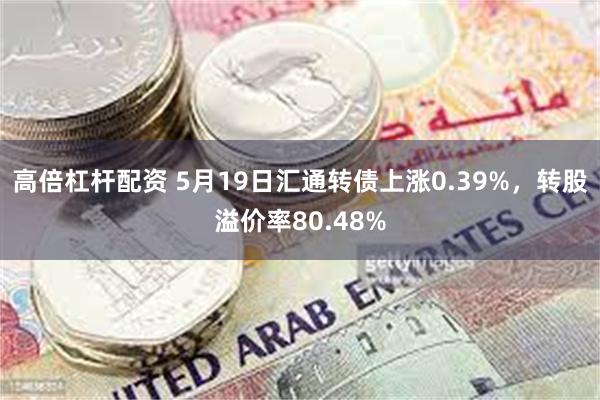 高倍杠杆配资 5月19日汇通转债上涨0.39%，转股溢价率80.48%
