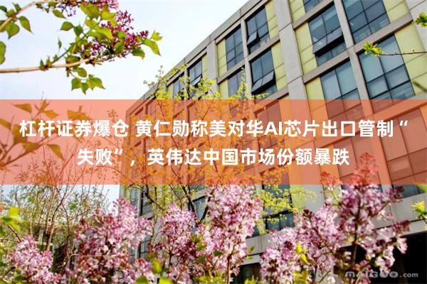 杠杆证券爆仓 黄仁勋称美对华AI芯片出口管制“失败”，英伟达中国市场份额暴跌