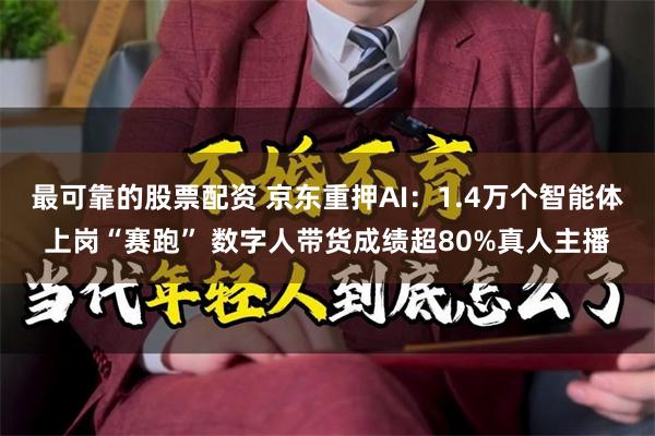 最可靠的股票配资 京东重押AI：1.4万个智能体上岗“赛跑” 数字人带货成绩超80%真人主播