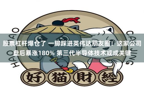 股票杠杆爆仓了 一脚踩进英伟达朋友圈！这家公司盘后暴涨180% 第三代半导体技术或成关键