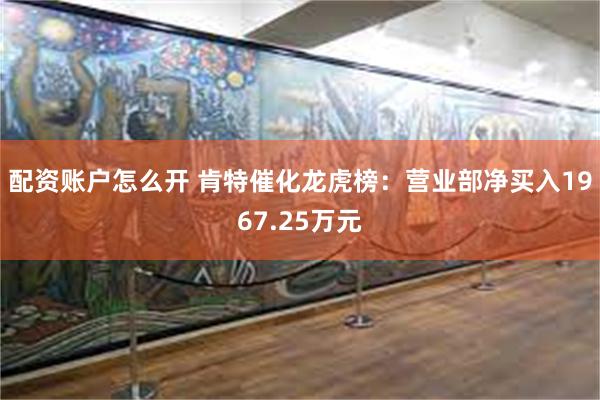 配资账户怎么开 肯特催化龙虎榜：营业部净买入1967.25万元