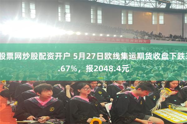 股票网炒股配资开户 5月27日欧线集运期货收盘下跌3.67%，报2048.4元