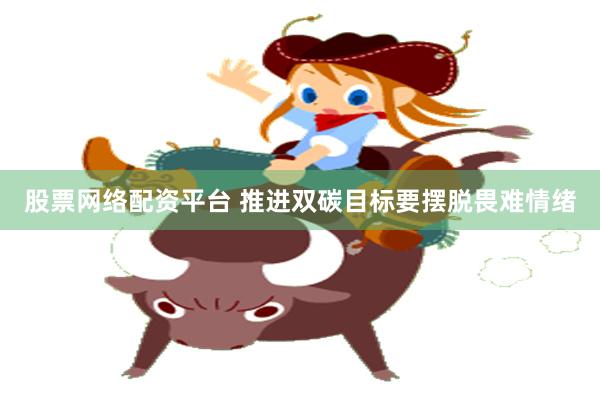 股票网络配资平台 推进双碳目标要摆脱畏难情绪