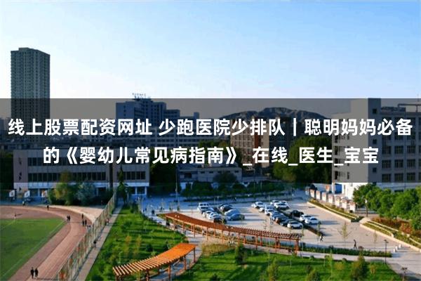 线上股票配资网址 少跑医院少排队｜聪明妈妈必备的《婴幼儿常见病指南》_在线_医生_宝宝