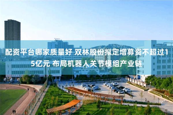 配资平台哪家质量好 双林股份拟定增募资不超过15亿元 布局机器人关节模组产业链