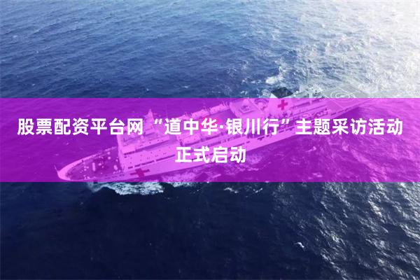 股票配资平台网 “道中华·银川行”主题采访活动正式启动