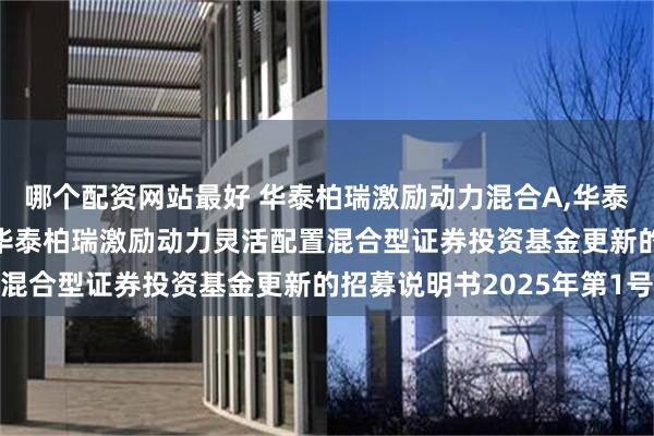 哪个配资网站最好 华泰柏瑞激励动力混合A,华泰柏瑞激励动力混合C: 华泰柏瑞激励动力灵活配置混合型证券投资基金更新的招募说明书2025年第1号